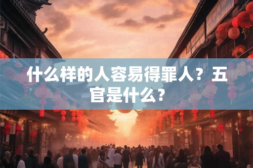 什么样的人容易得罪人？五官是什么？
