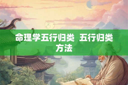 命理学五行归类 五行归类方法 命理学五行归类 五行归类方法