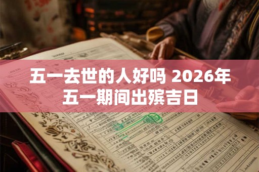 五一去世的人好吗 2026年五一期间出殡吉日 五一去世的人好吗 2026年五一期间出殡吉日