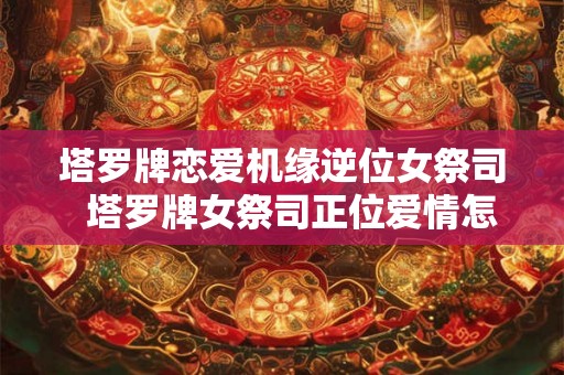 塔罗牌恋爱机缘逆位女祭司  塔罗牌女祭司正位爱情怎么解