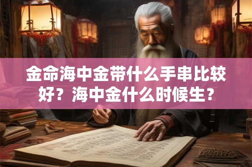 金命海中金带什么手串比较好？海中金什么时候生？