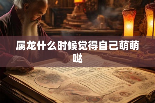 属龙什么时候觉得自己萌萌哒