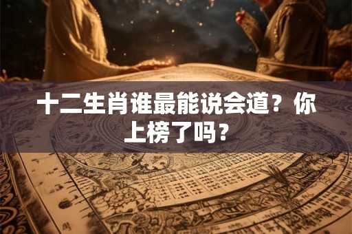 十二生肖谁最能说会道？你上榜了吗？