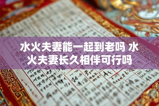 水火夫妻能一起到老吗 水火夫妻长久相伴可行吗