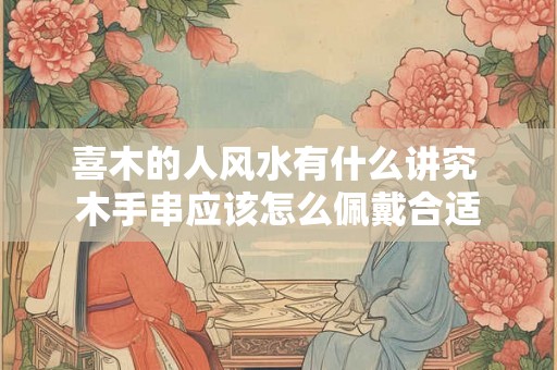 喜木的人风水有什么讲究 木手串应该怎么佩戴合适