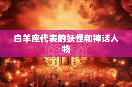 白羊座代表的妖怪和神话人物