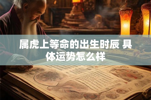 属虎上等命的出生时辰 具体运势怎么样 属虎上等命的出生时辰 具体运势怎么样