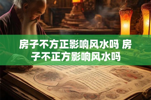 房子不方正影响风水吗 房子不正方影响风水吗