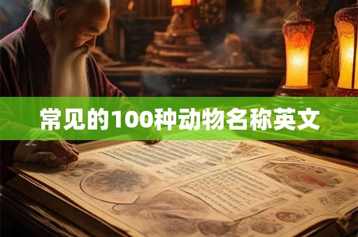 常见的100种动物名称英文 常见的100种动物名称英文