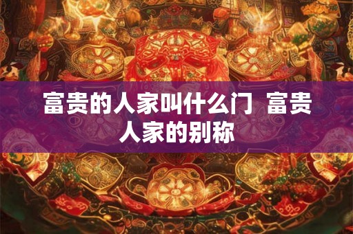 富贵的人家叫什么门  富贵人家的别称