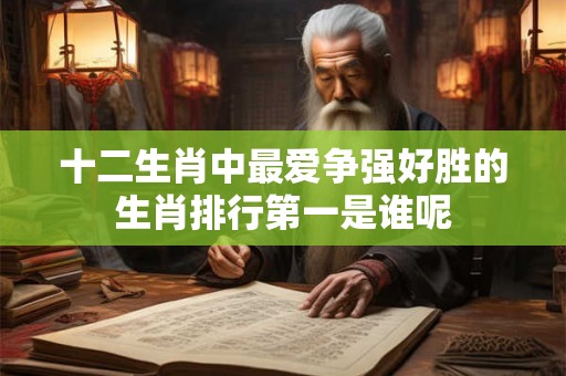 十二生肖中最爱争强好胜的生肖排行第一是谁呢 十二生肖中最爱争强好胜的生肖排行第一是谁呢