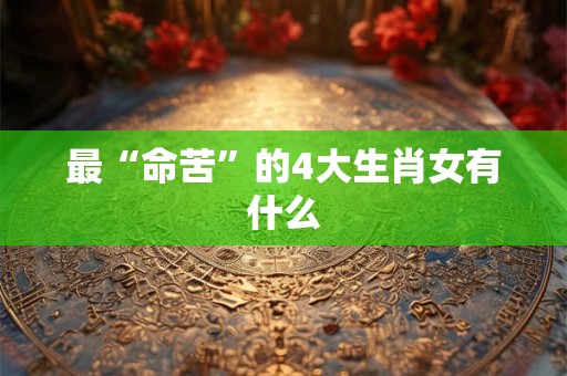最“命苦”的4大生肖女有什么