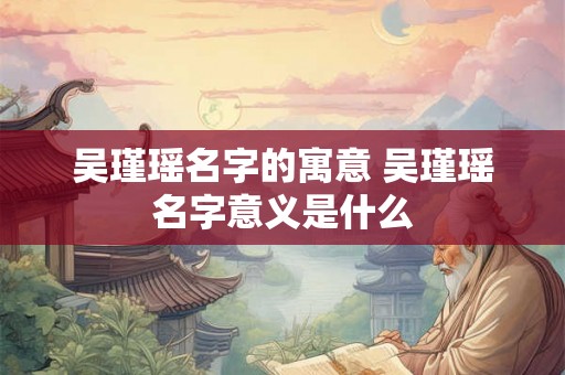 吴瑾瑶名字的寓意 吴瑾瑶名字意义是什么