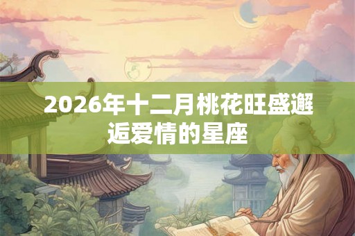 2026年十二月桃花旺盛邂逅爱情的星座