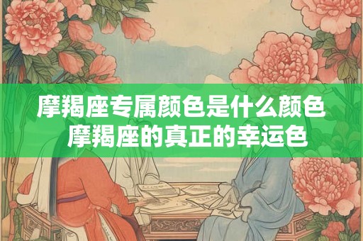 摩羯座专属颜色是什么颜色  摩羯座的真正的幸运色