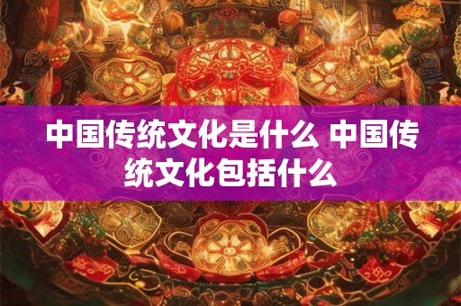 中国传统文化是什么 中国传统文化包括什么