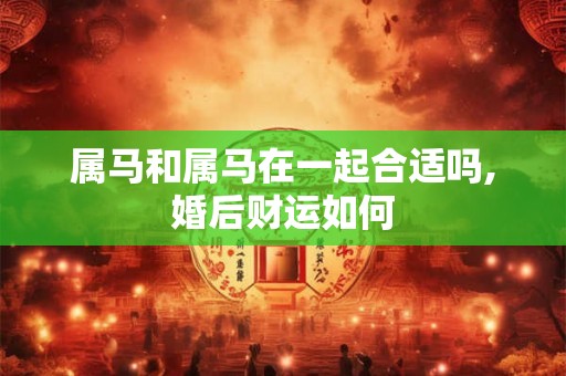 属马和属马在一起合适吗,婚后财运如何