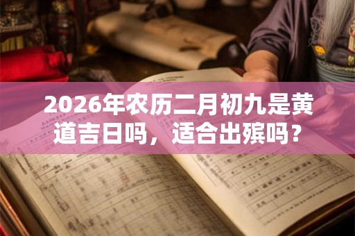2026年农历二月初九是黄道吉日吗，适合出殡吗？