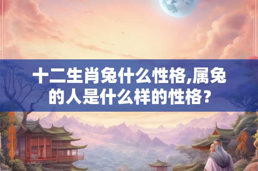 十二生肖兔什么性格,属兔的人是什么样的性格? 十二生肖兔什么性格,属兔的人是什么样的性格?