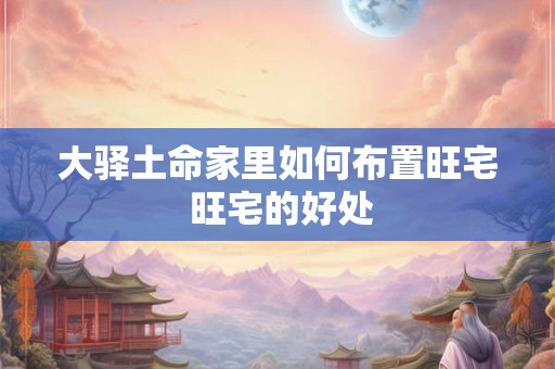 大驿土命家里如何布置旺宅 旺宅的好处