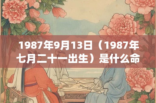 1987年9月13日（1987年七月二十一出生）是什么命_命运如何