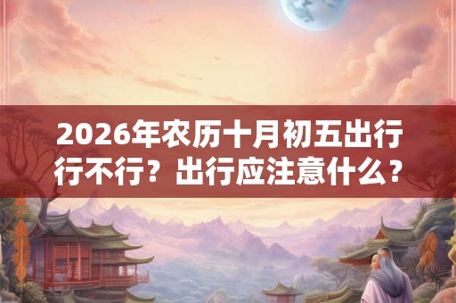 2026年农历十月初五出行行不行？出行应注意什么？