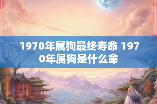 1970年属狗最终寿命 1970年属狗是什么命