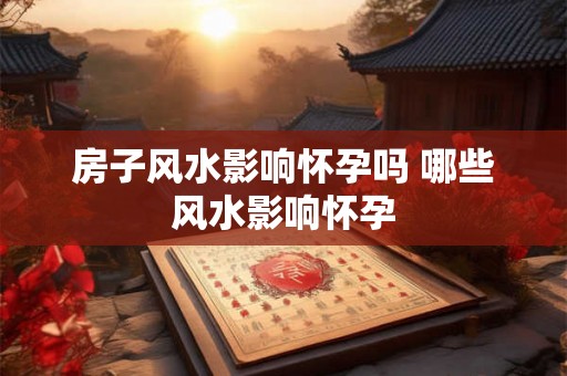 房子风水影响怀孕吗 哪些风水影响怀孕 房子风水影响怀孕吗 哪些风水影响怀孕