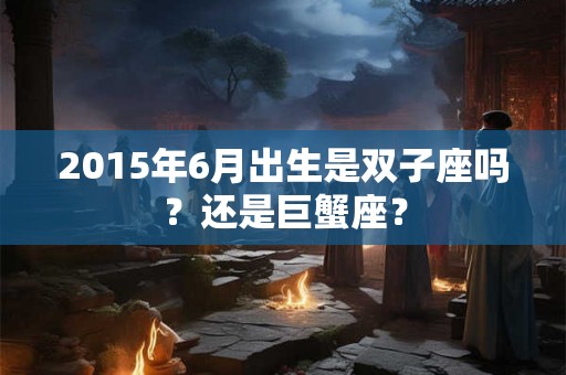 2015年6月出生是双子座吗？还是巨蟹座？
