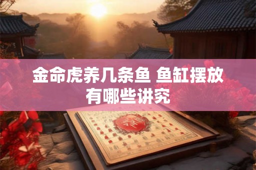 金命虎养几条鱼 鱼缸摆放有哪些讲究 金命虎养几条鱼 鱼缸摆放有哪些讲究