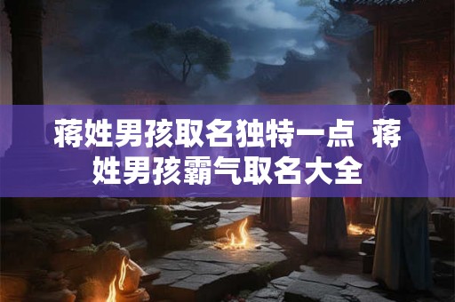 蒋姓男孩取名独特一点 蒋姓男孩霸气取名大全 蒋姓男孩取名独特一点 蒋姓男孩霸气取名大全