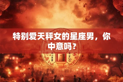 特别爱天秤女的星座男,你中意吗? 特别爱天秤女的星座男,你中意吗?