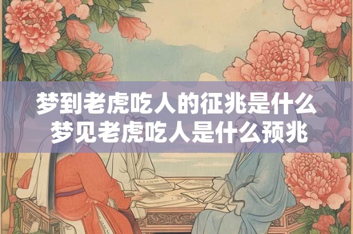 梦到老虎吃人的征兆是什么 梦见老虎吃人是什么预兆 梦到老虎吃人的征兆是什么 梦见老虎吃人是什么预兆