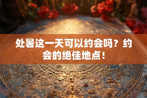 处暑这一天可以约会吗?约会的绝佳地点! 处暑这一天可以约会吗?约会的绝佳地点!