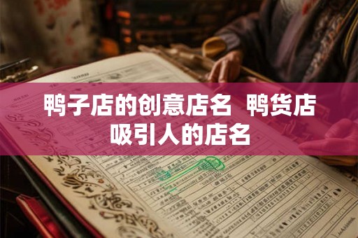 鸭子店的创意店名 鸭货店吸引人的店名 鸭子店的创意店名 鸭货店吸引人的店名
