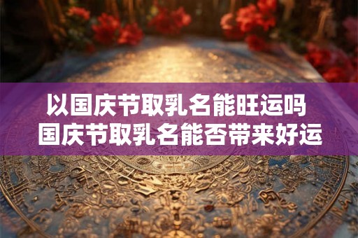 以国庆节取乳名能旺运吗 国庆节取乳名能否带来好运