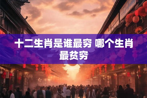 十二生肖是谁最穷 哪个生肖最贫穷 十二生肖是谁最穷 哪个生肖最贫穷