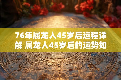 76年属龙人45岁后运程详解 属龙人45岁后的运势如何