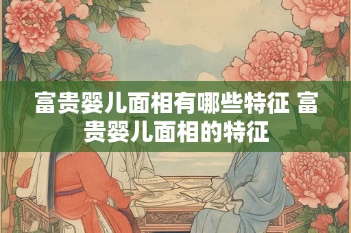 富贵婴儿面相有哪些特征 富贵婴儿面相的特征 富贵婴儿面相有哪些特征 富贵婴儿面相的特征