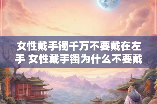 女性戴手镯千万不要戴在左手 女性戴手镯为什么不要戴在左手