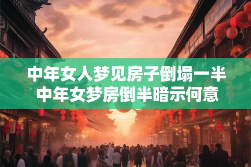 中年女人梦见房子倒塌一半 中年女梦房倒半暗示何意