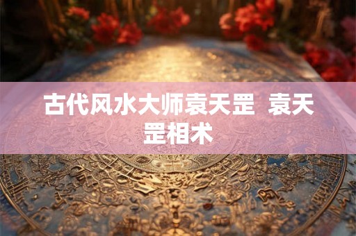 古代风水大师袁天罡  袁天罡相术
