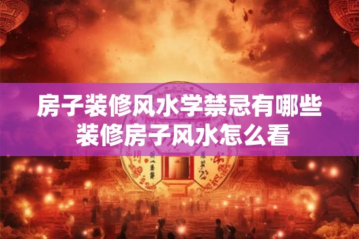 房子装修风水学禁忌有哪些 装修房子风水怎么看