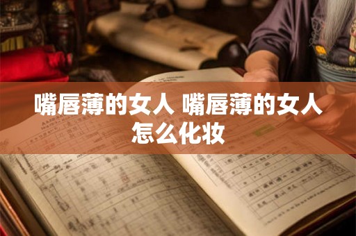 嘴唇薄的女人 嘴唇薄的女人怎么化妆