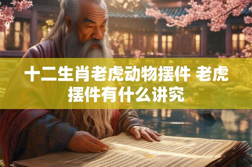 十二生肖老虎动物摆件 老虎摆件有什么讲究