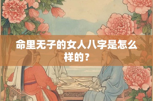 命里无子的女人八字是怎么样的？