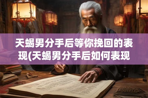天蝎男分手后等你挽回的表现(天蝎男分手后如何表现以期待挽回？)