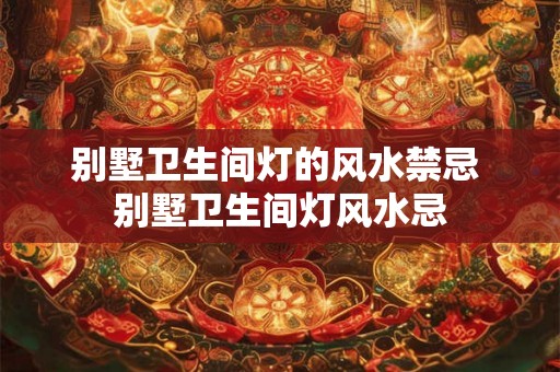 别墅卫生间灯的风水禁忌 别墅卫生间灯风水忌 别墅卫生间灯的风水禁忌 别墅卫生间灯风水忌