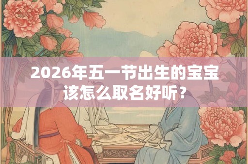 2026年五一节出生的宝宝该怎么取名好听？