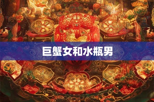 巨蟹女和水瓶男 巨蟹女和水瓶男